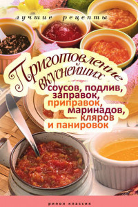 Книга Приготовление вкуснейших соусов, подлив, заправок, приправок, маринадов, кляров и панировок. Лучшие рецепты