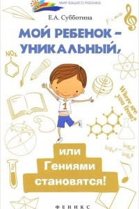 Книга Мой ребенок - уникальный, или Гениями становятся!