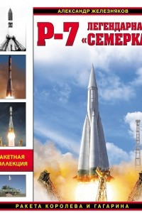 Книга Р-7. Легендарная «семерка». Ракета Королева и Гагарина