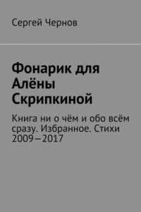 Книга Фонарик для Алёны Скрипкиной. Книга ни о чём и обо всём сразу. Избранное. Стихи 2009—2017