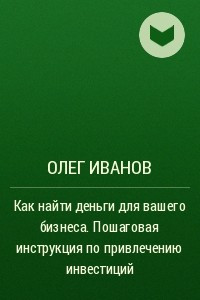 Книга Как найти деньги для вашего бизнеса. Пошаговая инструкция по привлечению инвестиций