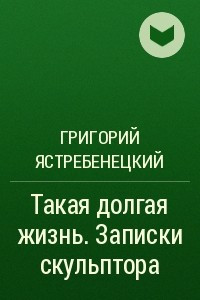 Книга Такая долгая жизнь. Записки скульптора