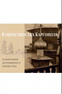 Книга В окрестностях Каргополя. Памятники деревянного зодчества