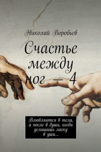 Книга Счастье между ног – 4. Влюбляются в тела, а после в души, когда услышишь ласку в уши…