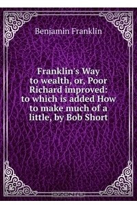 Книга Franklin's Way to wealth, or, Poor Richard improved: to which is added How to make much of a little, by Bob Short