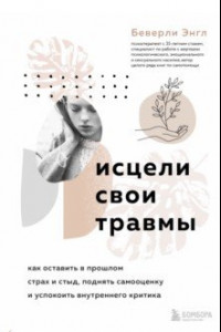 Книга Исцели свои травмы. Как оставить в прошлом страх и стыд, поднять самооценку