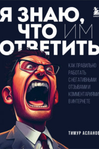 Книга Я знаю, что им ответить. Как правильно работать с негативными отзывами и комментариями в интернете