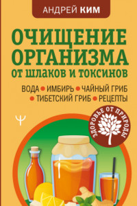 Книга Очищение организма от шлаков и токсинов. Вода. Имбирь. Чайный гриб. Тибетский гриб. Рецепты