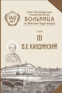 Книга Санкт-Петербургская психиатрическая больница св.  Николая Чудотворца. К 140-летию. Том III. В. Х. Кандинский