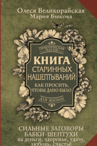 Книга Книга старинных нашептываний. Как просить, чтобы дано было. Сильные заговоры бабки-шептухи на деньги, здоровье, удачу, любовь, счастье