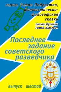 Книга Последнее задание советского разведчика. Серия: Устав Подростка, фантастическо-философские сказки. Выпуск шестой