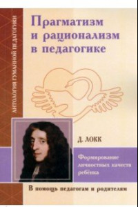 Книга Прагматизм и рационализм в педагогике. Формирование личностных качеств ребенка. По трудам Д. Локка