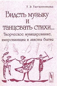 Книга Видеть музыку и танцевать стихи... Творческое музицирование, импровизация и законы бытия