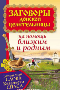 Книга Заговоры донской целительницы. Заповедные слова Казачьего Cпаса на помощь близким и родным