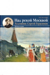 Книга Над рекой Москвой. Художник Сергей Герасимов. Начало пути