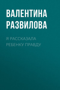 Книга Я РАССКАЗАЛА РЕБЕНКУ ПРАВДУ