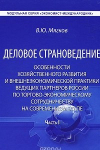 Книга Деловое страноведение. Особенности хозяйственного развития и внешнеэкономической практики ведущих партнеров России по торгово-экономическому сотрудничеству на современном этапе. Часть 1