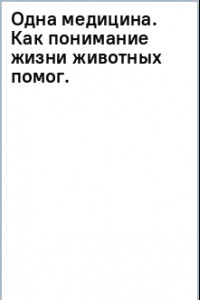 Книга Одна медицина. Как понимание жизни животных помогает лечить человеческие заболевания