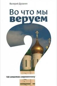 Книга Во что мы веруем? 100 ответов современнику