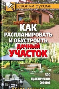 Книга Как распланировать и обустроить дачный участок. 500 практических советов