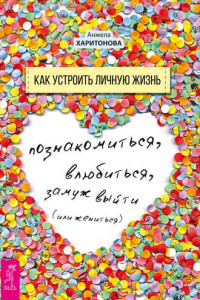 Книга Как устроить личную жизнь. Познакомиться, влюбиться, замуж выйти или жениться