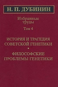 Книга Н. П. Дубинин. Избранные труды. Том 4. История и трагедия советской генетики. Философские проблемы генетики