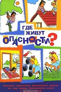 Книга Где живут опасности? Сценарии праздников, развлечений, досугов на тему охраны безопасности и здоровья детей