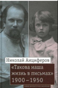 Книга Николай Анциферов. «Такова наша жизнь в письмах». Письма родным и друзьям (1900–1950-е годы)