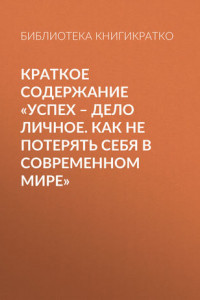 Книга Краткое содержание «Успех – дело личное. Как не потерять себя в современном мире»