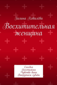 Книга Восхитительная женщина. Соседка. Бесстыжая. Чувство вины. Выкрутасы судьбы