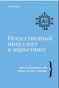 Книга Искусственный интеллект в маркетинге. Как использовать ИИ и быть на шаг впереди