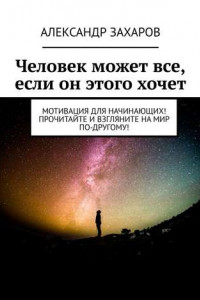 Книга Человек может все, если он этого хочет. Мотивация для начинающих! Прочитайте и взгляните на мир по-другому!