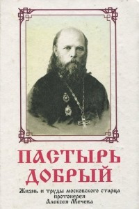 Книга Пастырь добрый. Жизнь и труды московского старца протоиерея Алексея Мечева