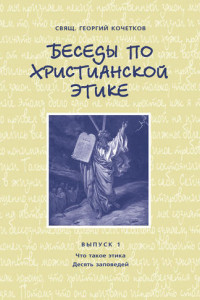 Книга Беседы по христианской этике. Выпуск 1: Что такое этика. Десять Заповедей