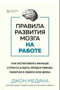 Книга Правила развития мозга на работе. Как лучше думать и быть продуктивнее в офисе и дома