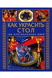 Книга Как украсить стол. 100 оригинальных идей