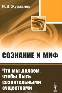 Книга Сознание и миф. Что мы делаем, чтобы быть сознательными существами