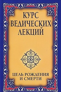 Книга Курс ведических лекций. Цель рождения и смерти