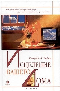 Книга Исцеление вашего дома. Как исцелить внутренний мир, преображая внешнее пространство