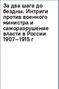 Книга За два шага до бездны. Интриги против военного министра и саморазрушение власти в России 1907–1915 г