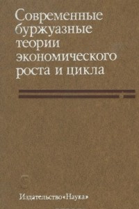 Книга Современные буржуазные теории экономического роста и цикла. Критический анализ