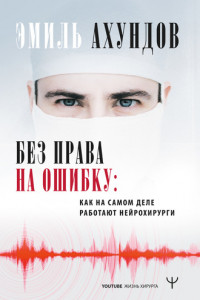 Книга Без права на ошибку. Как на самом деле работают нейрохирурги