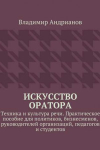 Книга Искусство оратора. Техника и культура речи. Практическое пособие для политиков, бизнесменов, руководителей организаций, педагогов и студентов