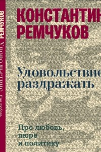 Книга Удовольствие раздражать. Про любовь, пюре и политику