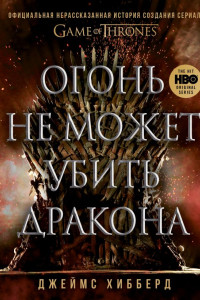 Книга Огонь не может убить дракона. Официальная нерассказанная история создания сериала «Игра престолов»