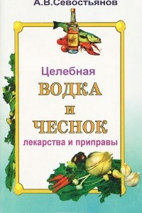 Книга Целебная водка и чеснок. Лекарства и приправы