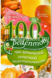 Книга 100 рецептов при хронической почечной недостаточности. Вкусно, полезно, душевно, целебно