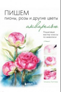 Книга Пишем пионы, розы и другие цветы акварелью. Пошаговые мастер-классы по живописи