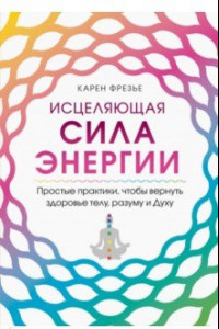 Книга Исцеляющая сила энергии. Простые практики, чтобы вернуть здоровье телу, разуму и Духу