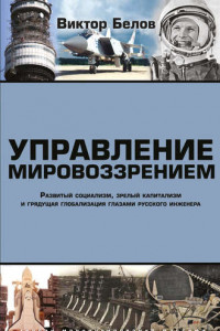 Книга Управление мировоззрением. Развитый социализм, зрелый капитализм и грядущая глобализация глазами русского инженера